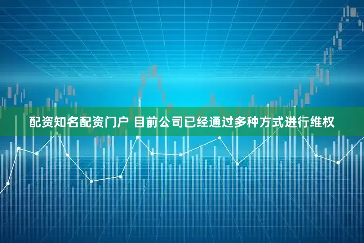 配资知名配资门户 目前公司已经通过多种方式进行维权