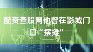 配资查股网他曾在影城门口“摆摊”