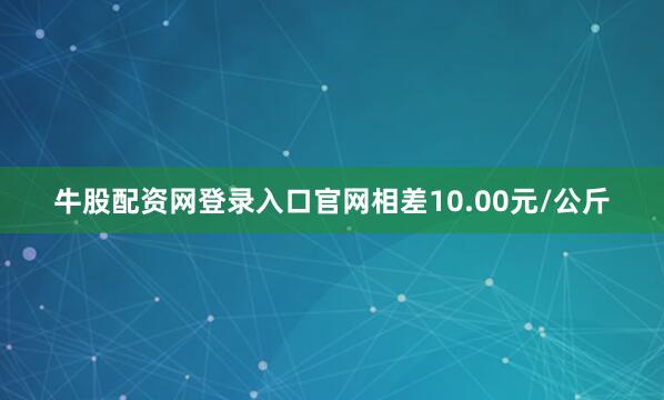 牛股配资网登录入口官网相差10.00元/公斤