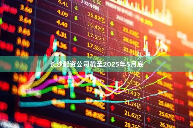 长沙配资公司截至2025年5月底