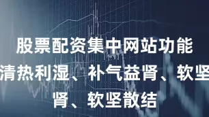 股票配资集中网站功能主治清热利湿、补气益肾、软坚散结