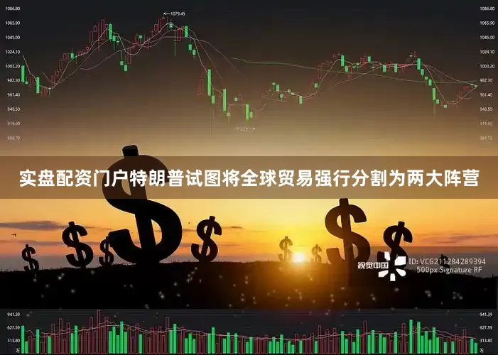 实盘配资门户特朗普试图将全球贸易强行分割为两大阵营
