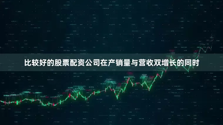 比较好的股票配资公司在产销量与营收双增长的同时