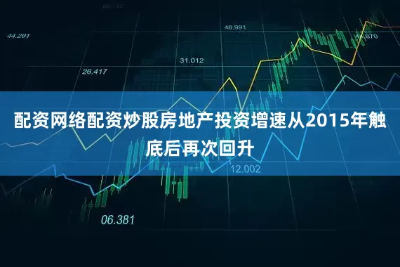 配资网络配资炒股房地产投资增速从2015年触底后再次回升