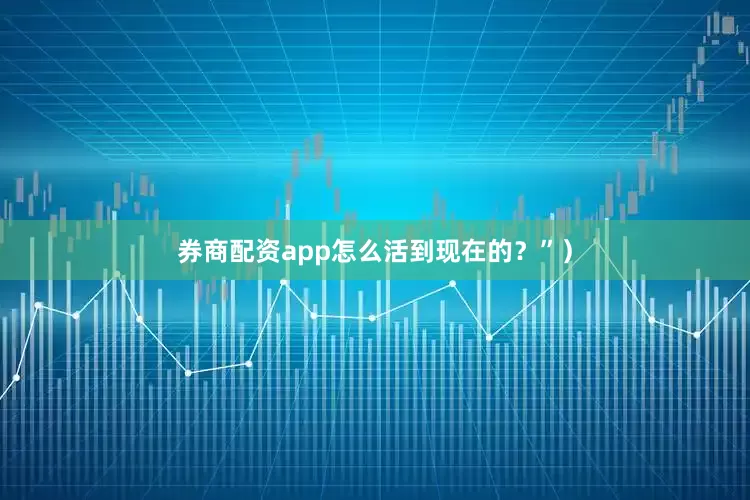 券商配资app怎么活到现在的？”）