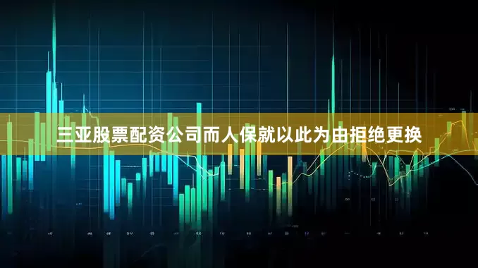 三亚股票配资公司而人保就以此为由拒绝更换