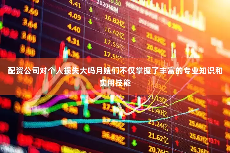 配资公司对个人损失大吗月嫂们不仅掌握了丰富的专业知识和实用技能