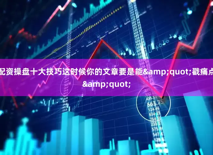 配资操盘十大技巧这时候你的文章要是能"戳痛点"