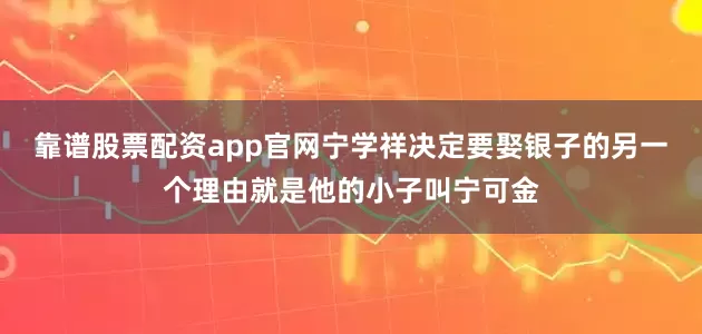 靠谱股票配资app官网宁学祥决定要娶银子的另一个理由就是他的小子叫宁可金