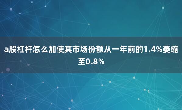 a股杠杆怎么加使其市场份额从一年前的1.4%萎缩至0.8%