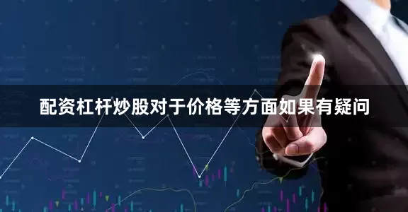 配资杠杆炒股对于价格等方面如果有疑问