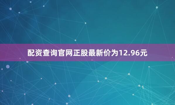 配资查询官网正股最新价为12.96元