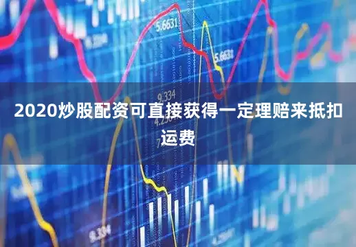 2020炒股配资可直接获得一定理赔来抵扣运费