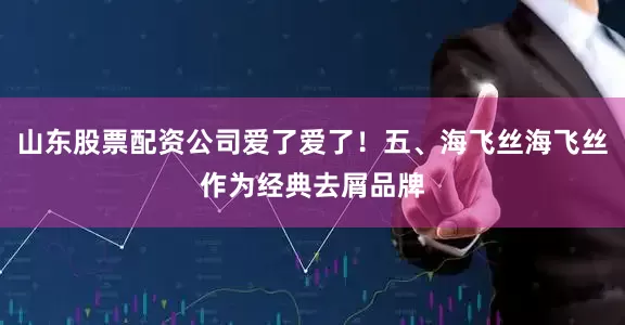 山东股票配资公司爱了爱了!五、海飞丝海飞丝作为经典去屑品牌
