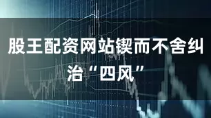 股王配资网站锲而不舍纠治“四风”