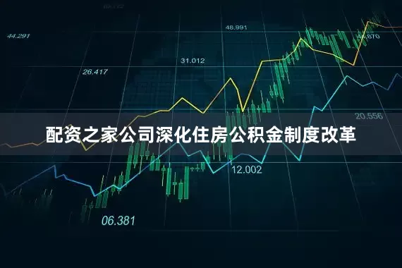 配资之家公司深化住房公积金制度改革