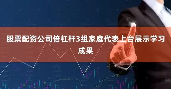 股票配资公司倍杠杆3组家庭代表上台展示学习成果