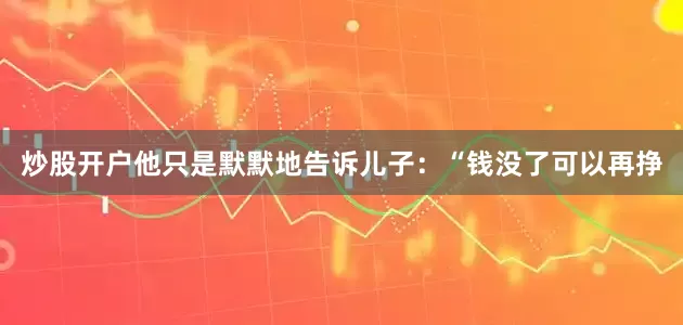 炒股开户他只是默默地告诉儿子：“钱没了可以再挣