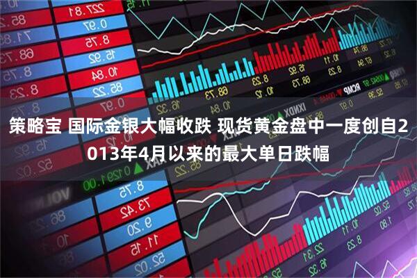 策略宝 国际金银大幅收跌 现货黄金盘中一度创自2013年4月以来的最大单日跌幅