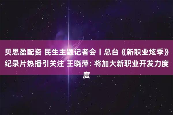 贝思盈配资 民生主题记者会丨总台《新职业炫季》纪录片热播引关注 王晓萍: 将加大新职业开发力度