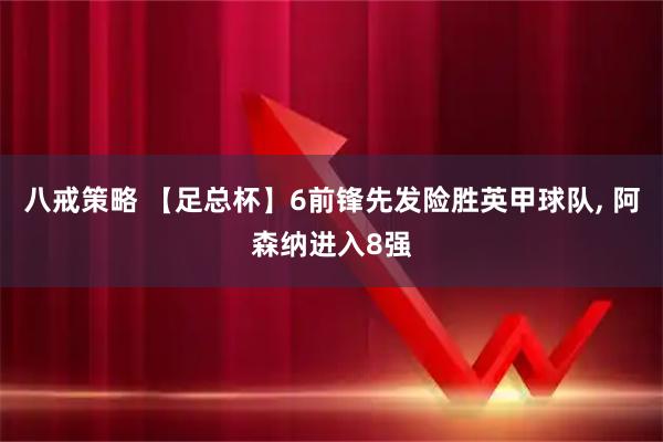 八戒策略 【足总杯】6前锋先发险胜英甲球队, 阿森纳进入8强