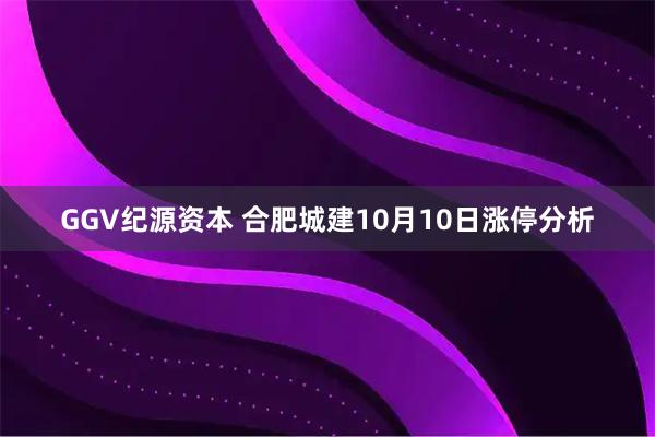 GGV纪源资本 合肥城建10月10日涨停分析