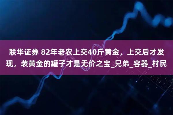 联华证券 82年老农上交40斤黄金，上交后才发现，装黄金的罐子才是无价之宝_兄弟_容器_村民