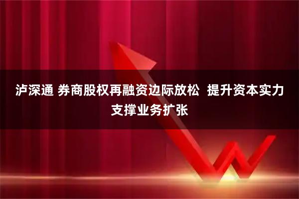 泸深通 券商股权再融资边际放松  提升资本实力支撑业务扩张