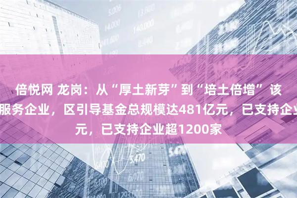 倍悦网 龙岗：从“厚土新芽”到“培土倍增” 该区创新举措服务企业，区引导基金总规模达481亿元，已支持企业超1200家